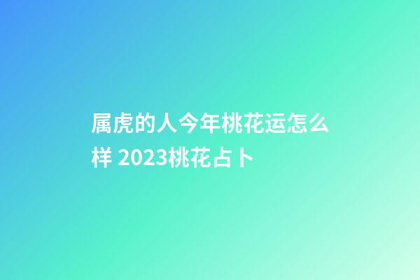 属虎的人今年桃花运怎么样 2023桃花占卜